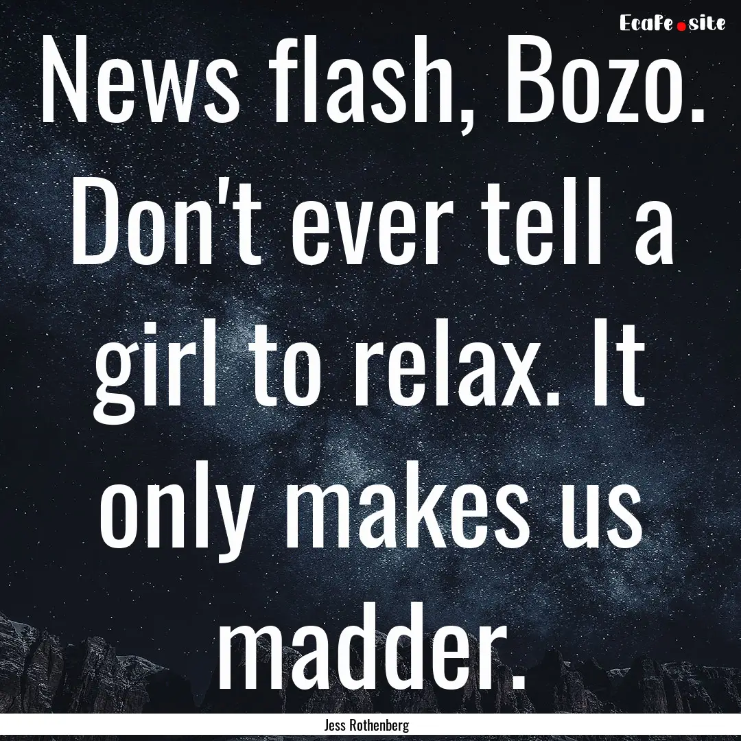 News flash, Bozo. Don't ever tell a girl.... : Quote by Jess Rothenberg