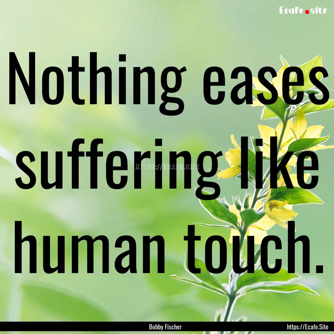 Nothing eases suffering like human touch..... : Quote by Bobby Fischer