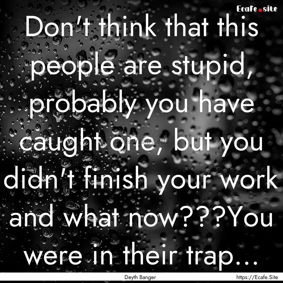 Don't think that this people are stupid,.... : Quote by Deyth Banger