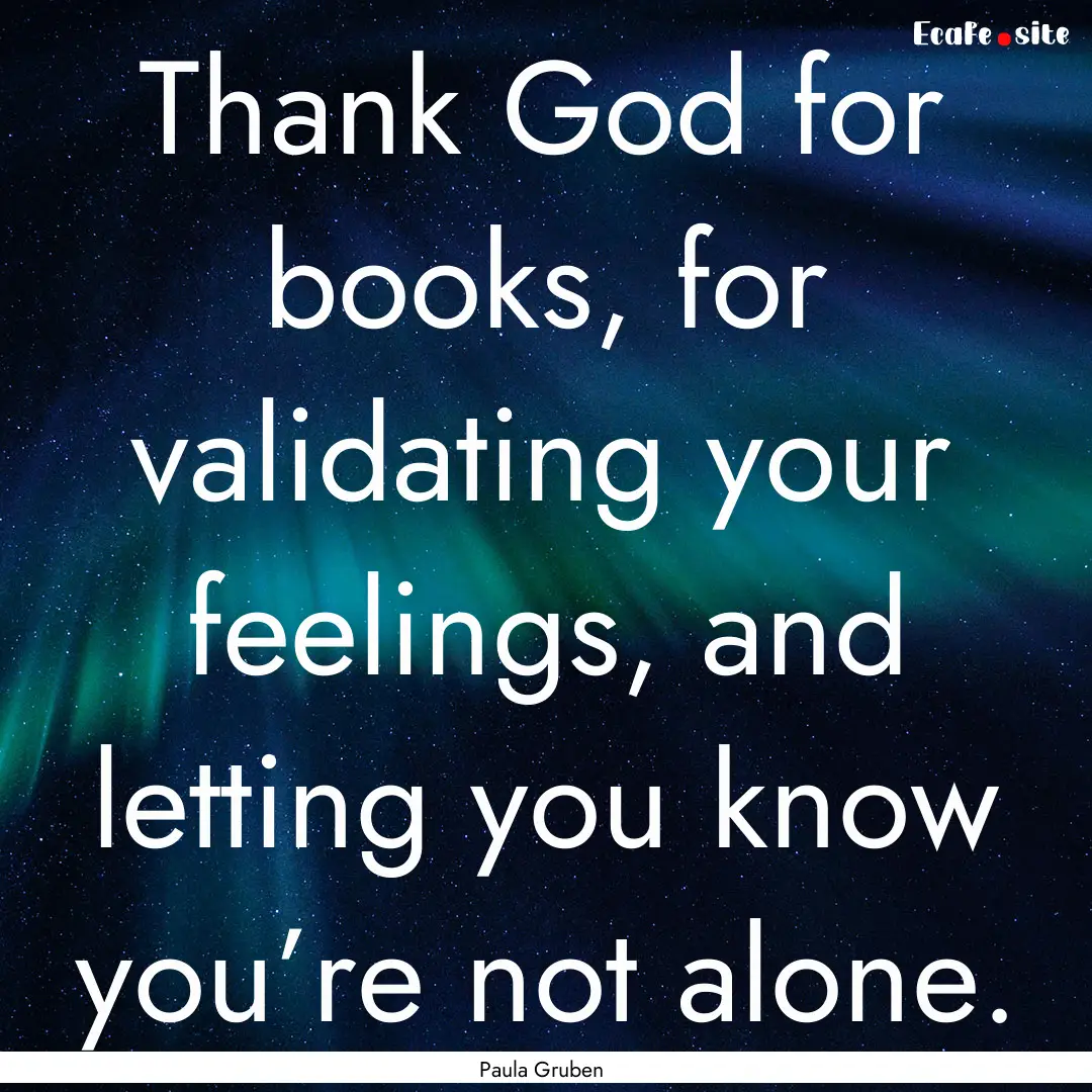 Thank God for books, for validating your.... : Quote by Paula Gruben