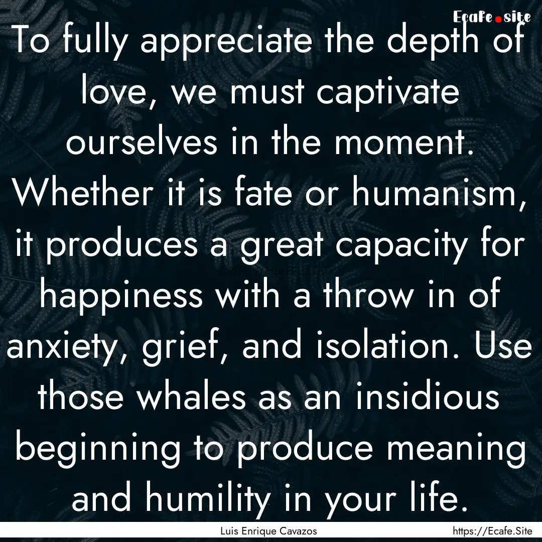 To fully appreciate the depth of love, we.... : Quote by Luis Enrique Cavazos