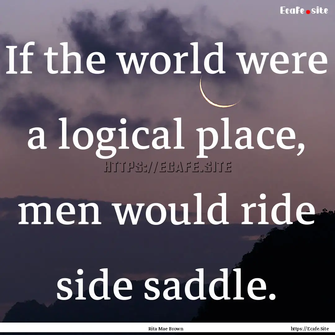 If the world were a logical place, men would.... : Quote by Rita Mae Brown