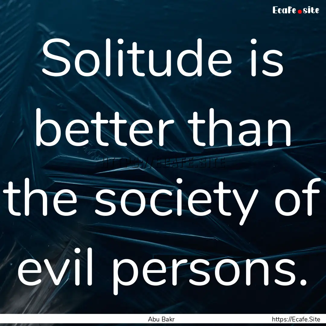 Solitude is better than the society of evil.... : Quote by Abu Bakr