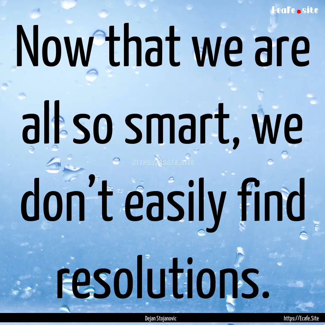 Now that we are all so smart, we don’t.... : Quote by Dejan Stojanovic