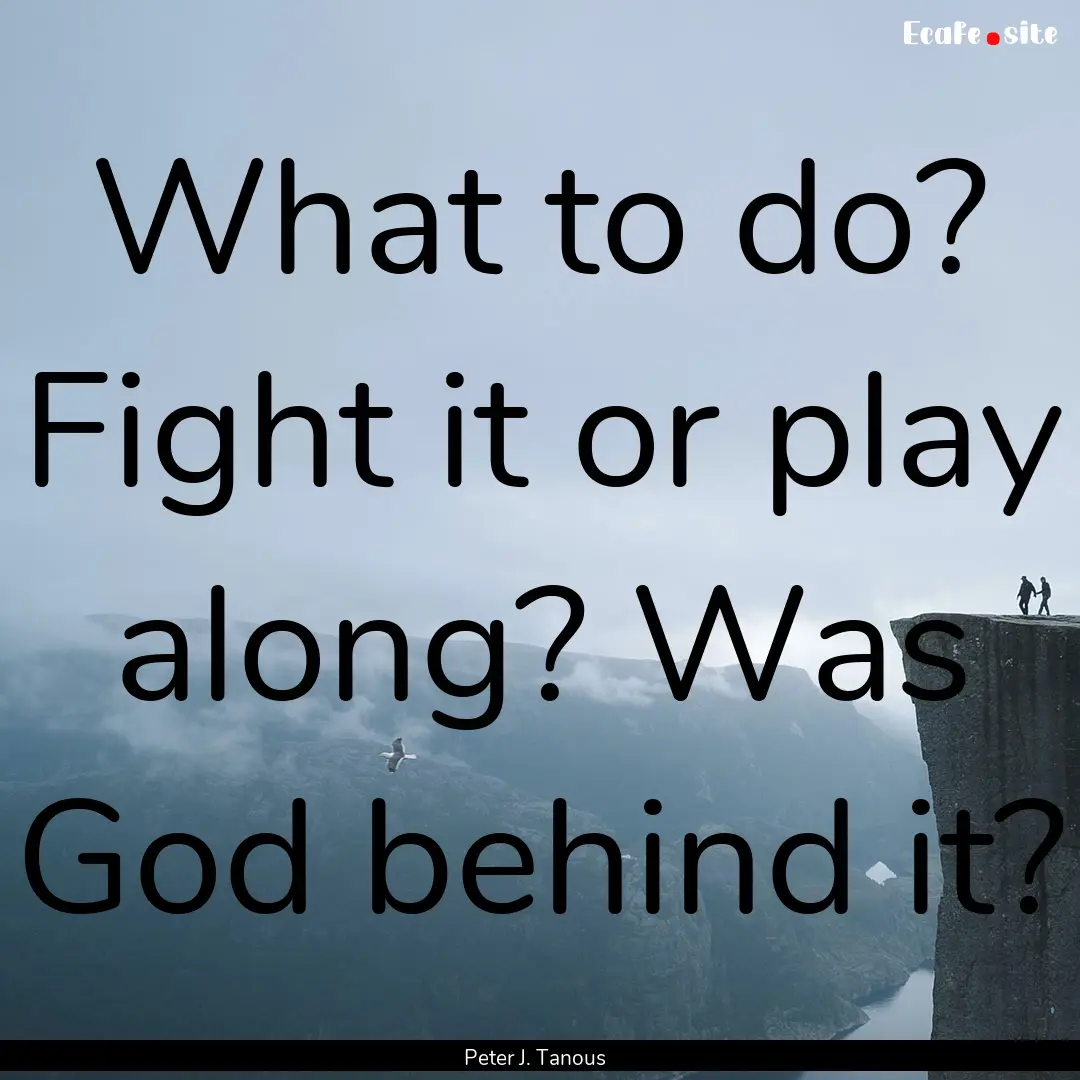 What to do? Fight it or play along? Was God.... : Quote by Peter J. Tanous