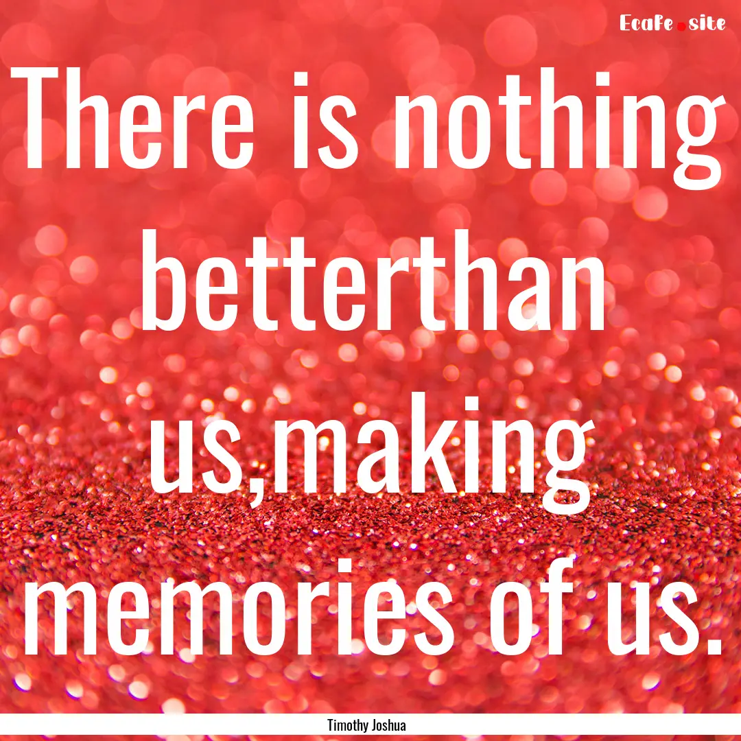 There is nothing betterthan us,making memories.... : Quote by Timothy Joshua