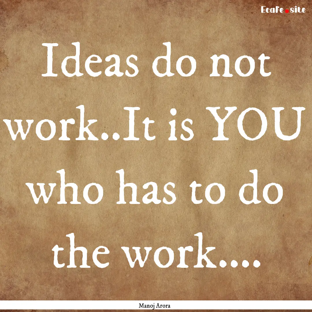 Ideas do not work..It is YOU who has to do.... : Quote by Manoj Arora