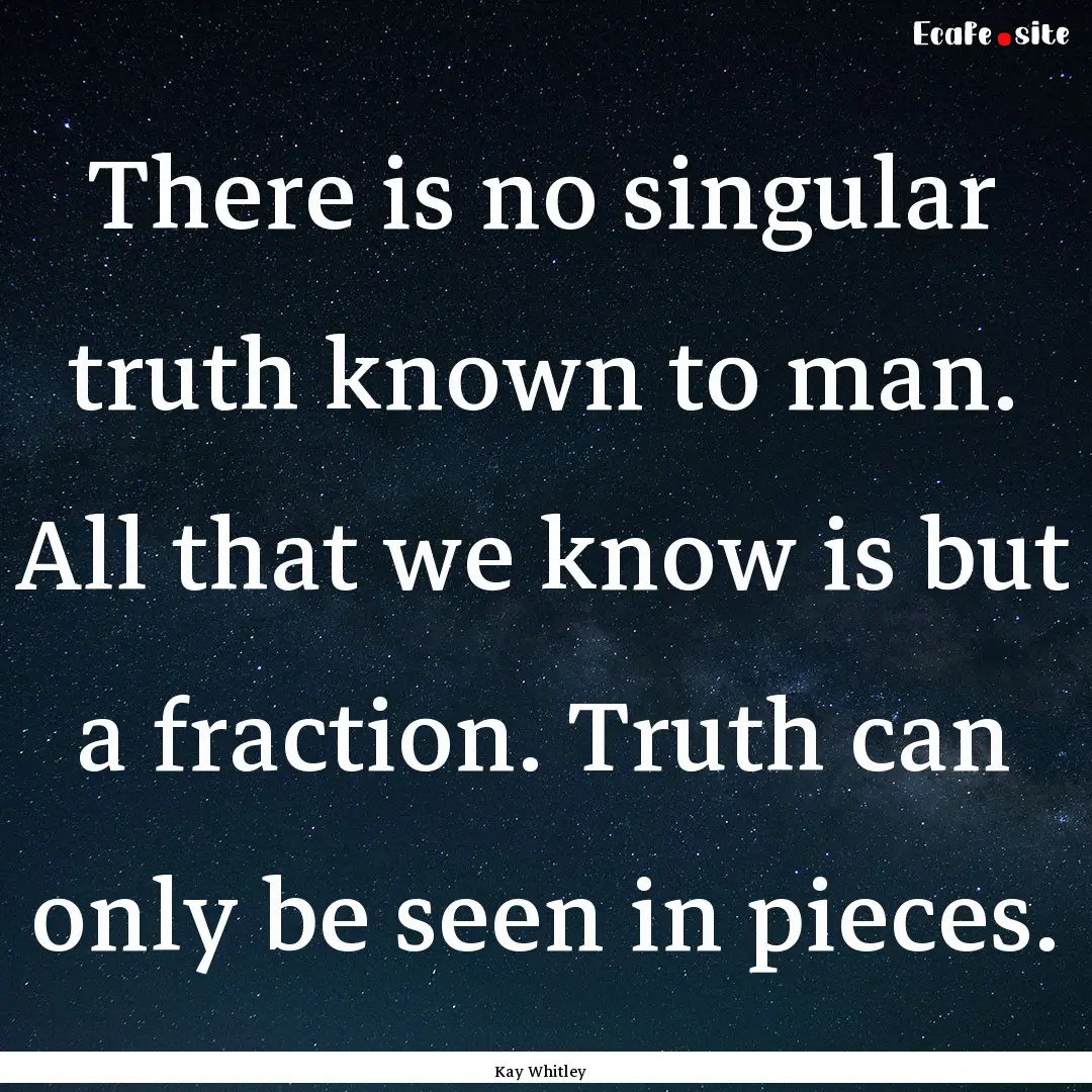 There is no singular truth known to man..... : Quote by Kay Whitley