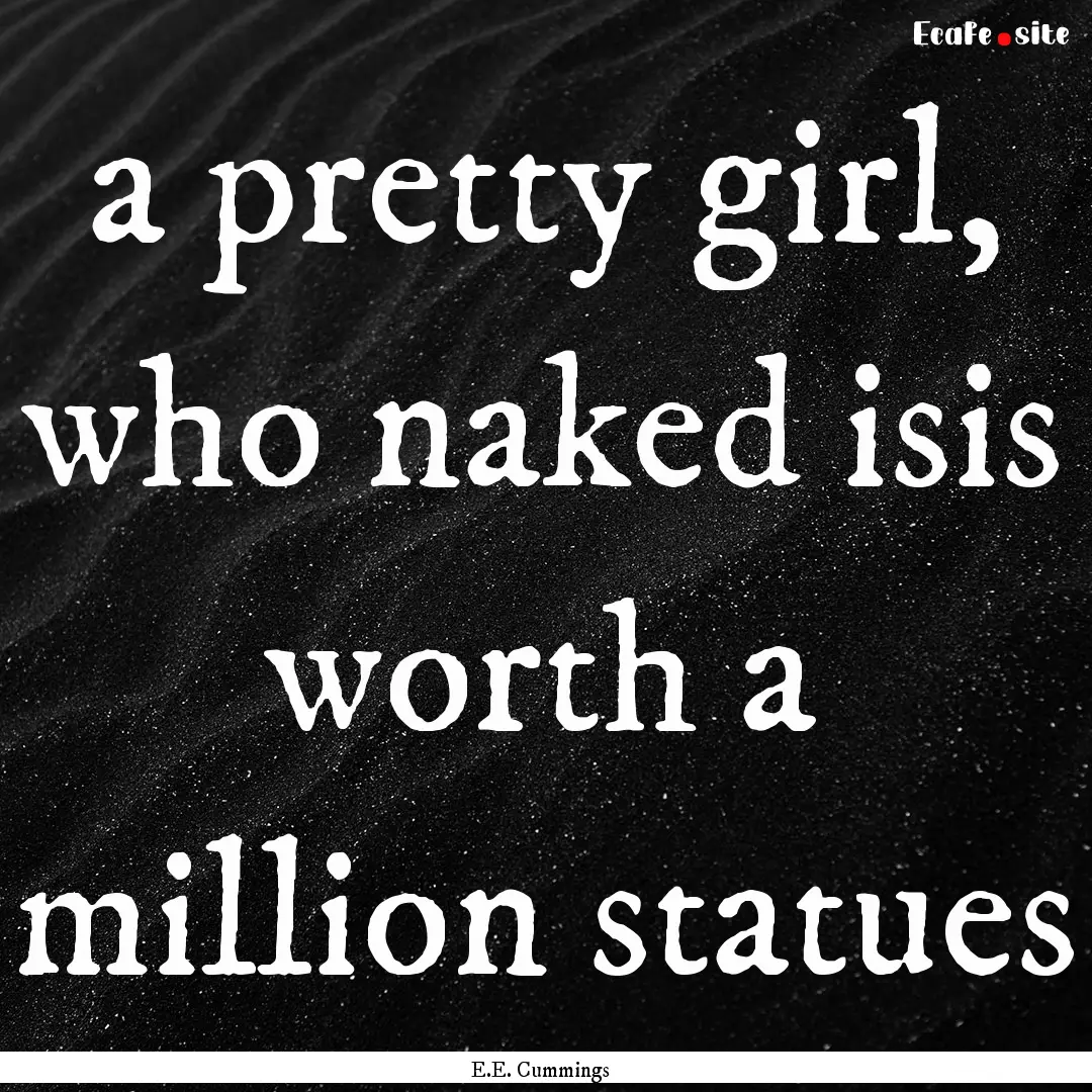 a pretty girl, who naked isis worth a million.... : Quote by E.E. Cummings