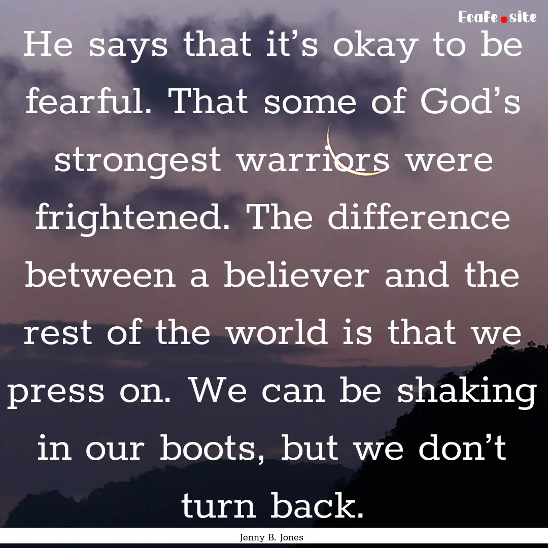 He says that it’s okay to be fearful. That.... : Quote by Jenny B. Jones