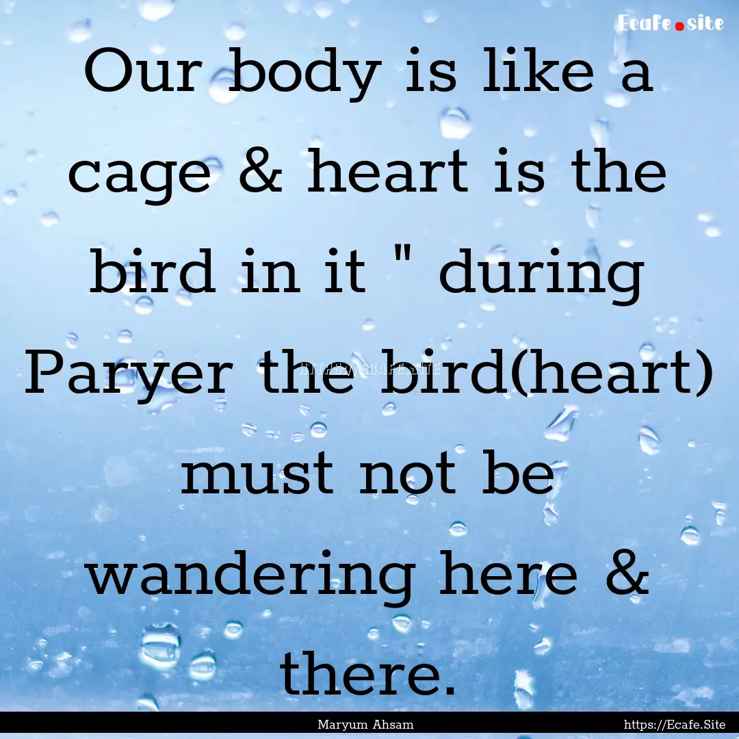 Our body is like a cage & heart is the bird.... : Quote by Maryum Ahsam