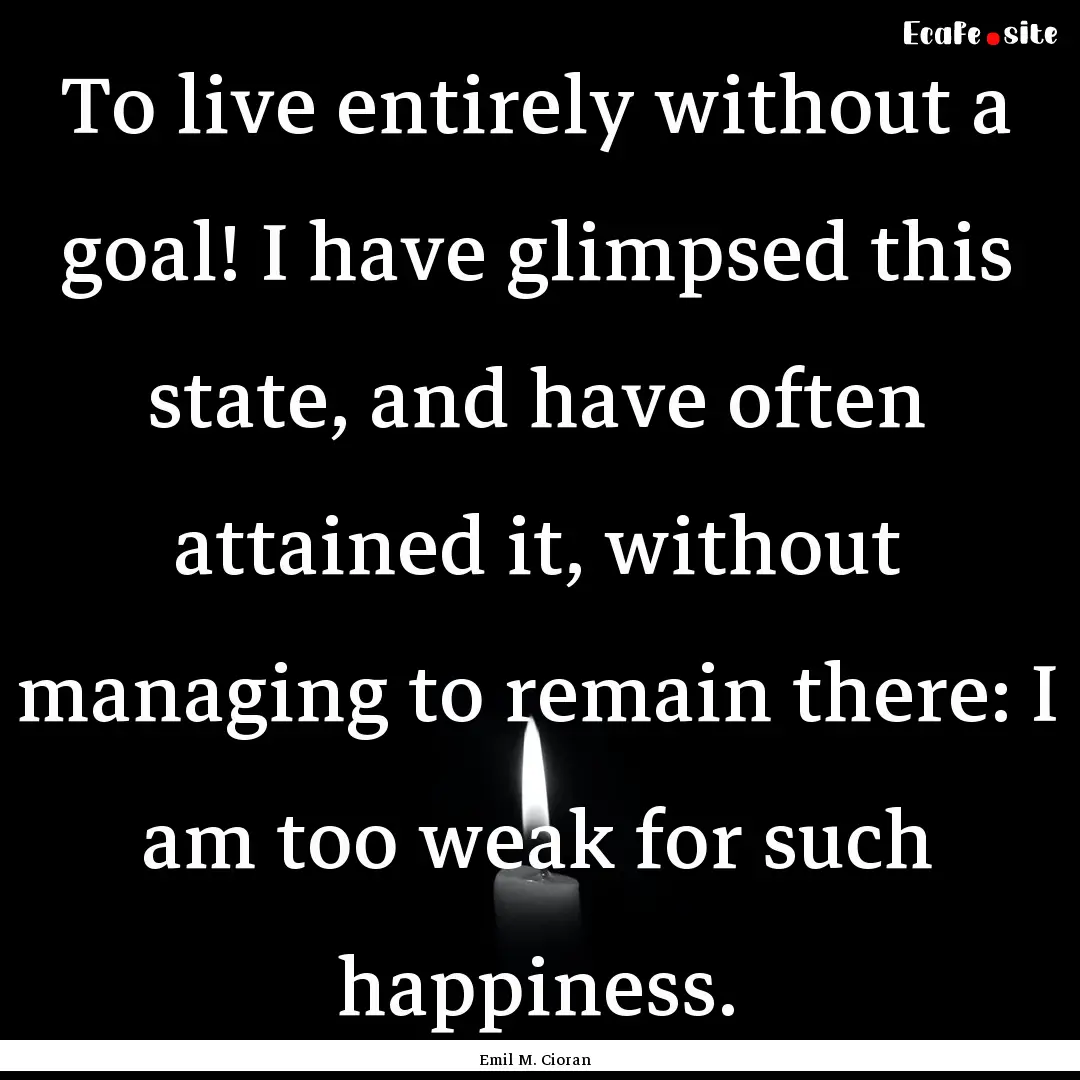 To live entirely without a goal! I have glimpsed.... : Quote by Emil M. Cioran