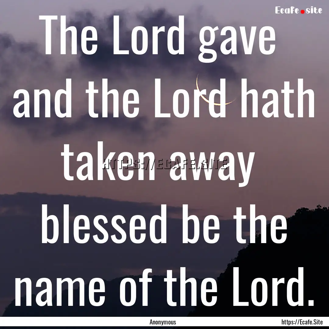 The Lord gave and the Lord hath taken away.... : Quote by Anonymous