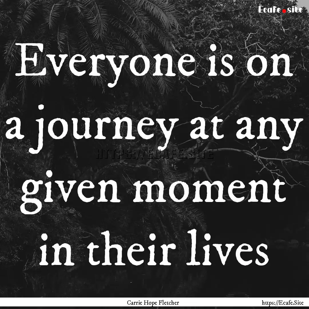 Everyone is on a journey at any given moment.... : Quote by Carrie Hope Fletcher