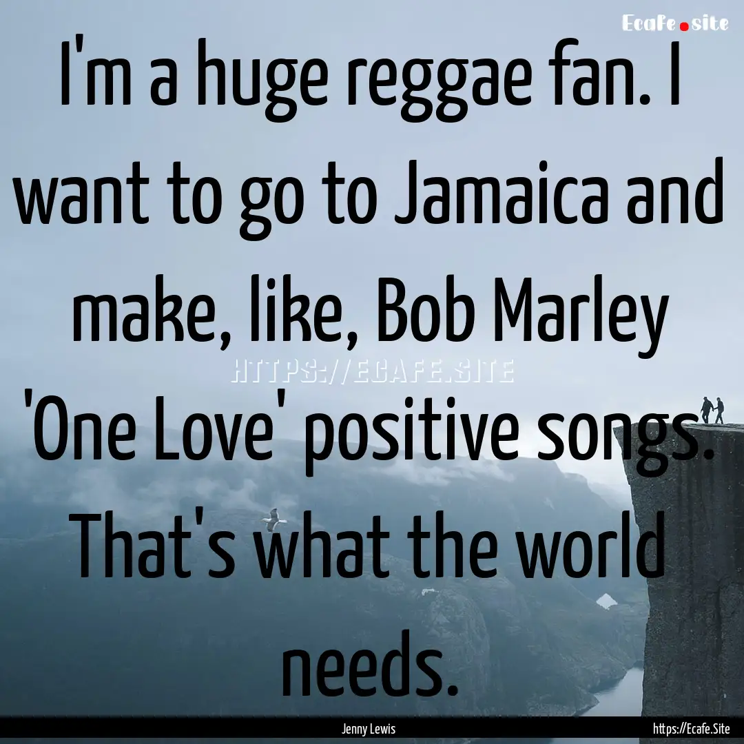 I'm a huge reggae fan. I want to go to Jamaica.... : Quote by Jenny Lewis