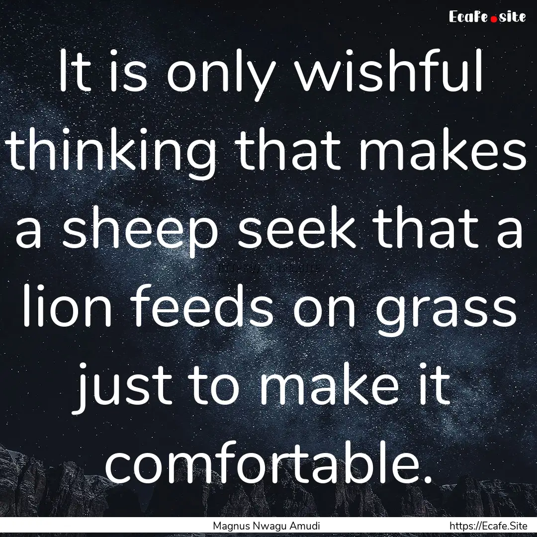 It is only wishful thinking that makes a.... : Quote by Magnus Nwagu Amudi