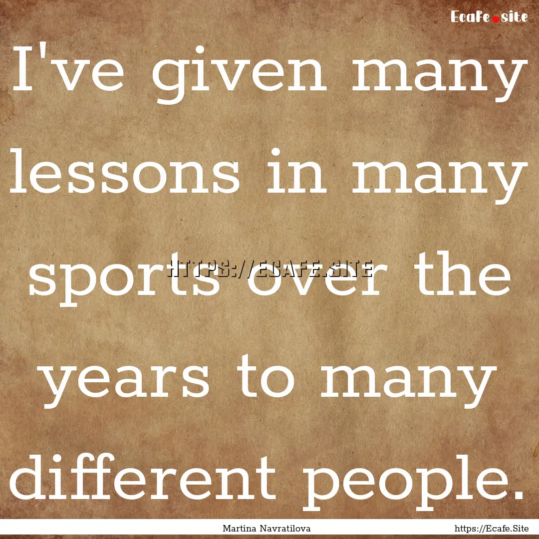 I've given many lessons in many sports over.... : Quote by Martina Navratilova