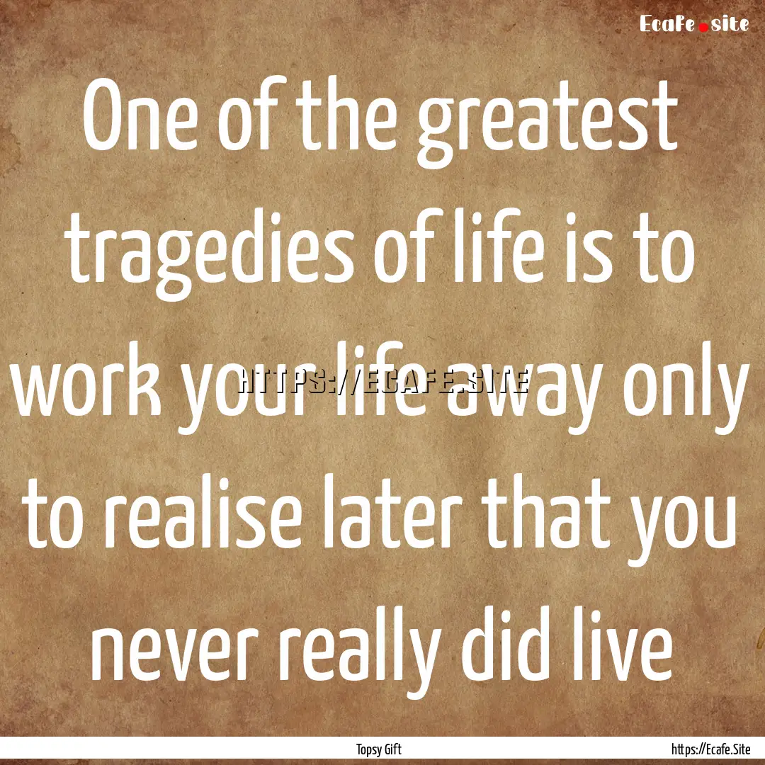 One of the greatest tragedies of life is.... : Quote by Topsy Gift