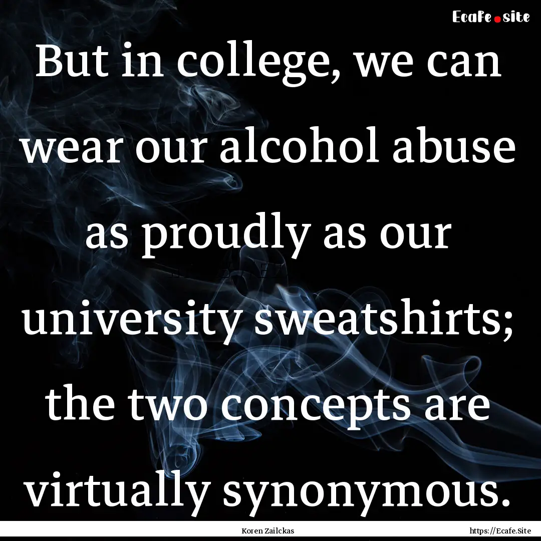 But in college, we can wear our alcohol abuse.... : Quote by Koren Zailckas