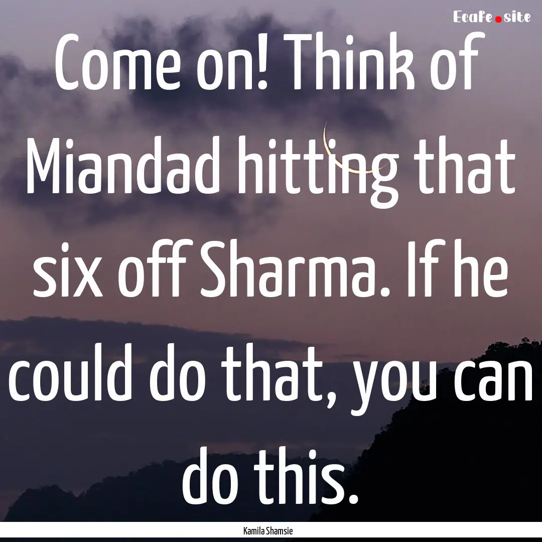 Come on! Think of Miandad hitting that six.... : Quote by Kamila Shamsie