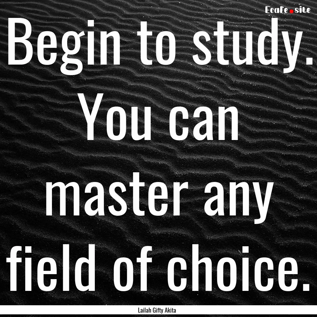 Begin to study. You can master any field.... : Quote by Lailah Gifty Akita