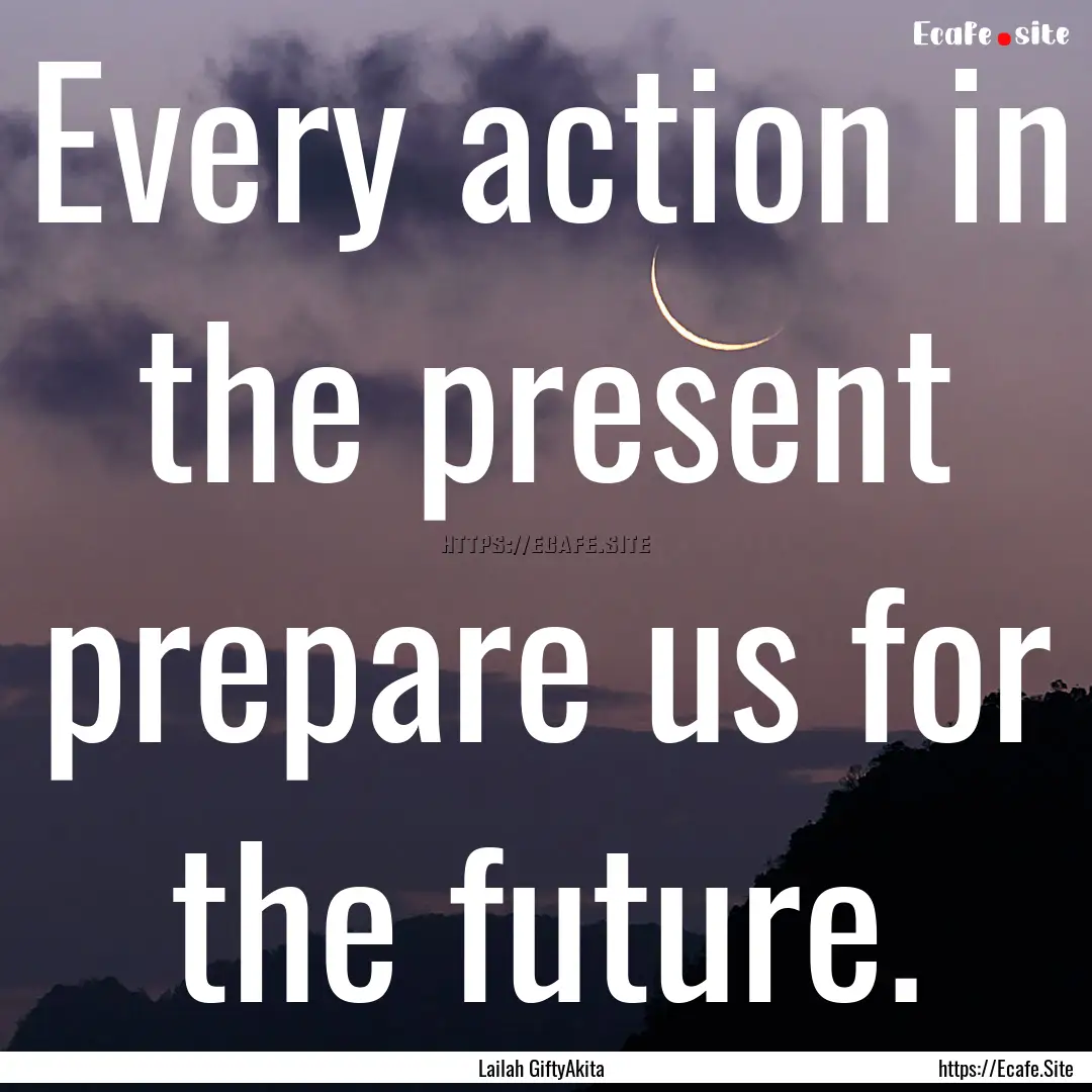 Every action in the present prepare us for.... : Quote by Lailah GiftyAkita