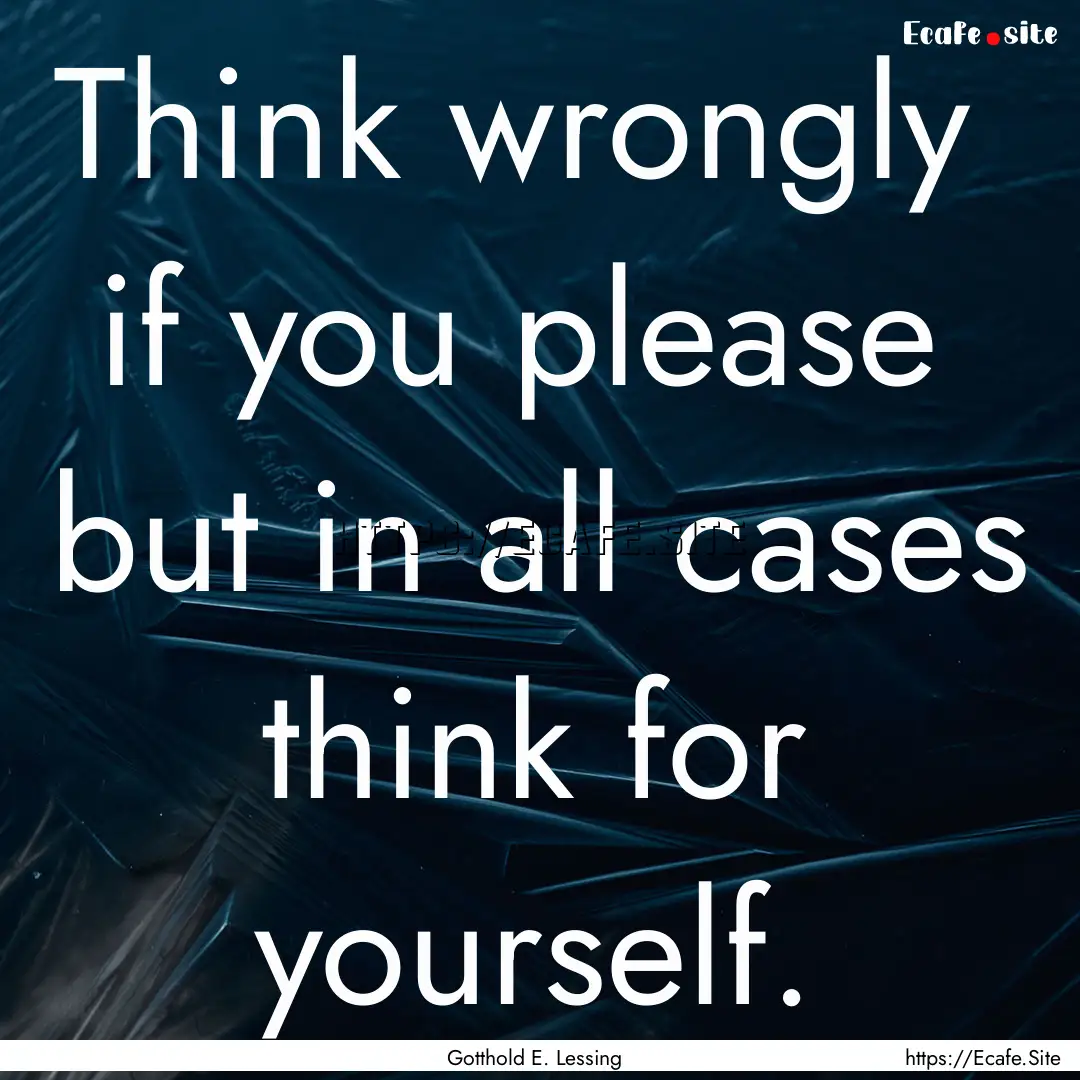 Think wrongly if you please but in all.... : Quote by Gotthold E. Lessing