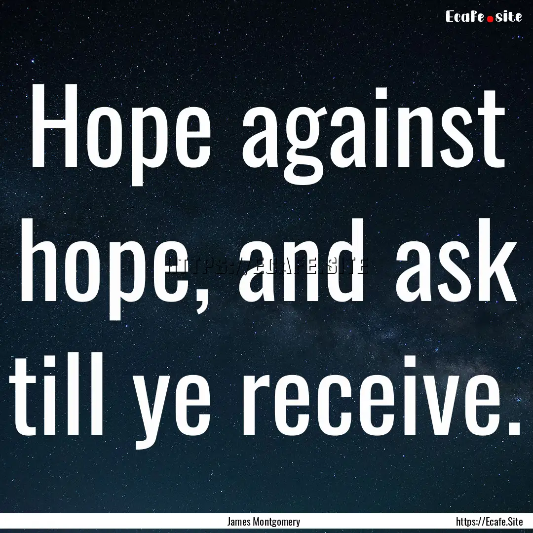 Hope against hope, and ask till ye receive..... : Quote by James Montgomery