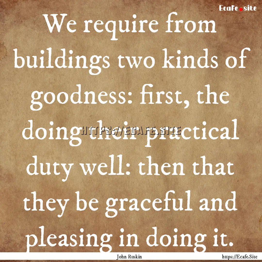 We require from buildings two kinds of goodness:.... : Quote by John Ruskin