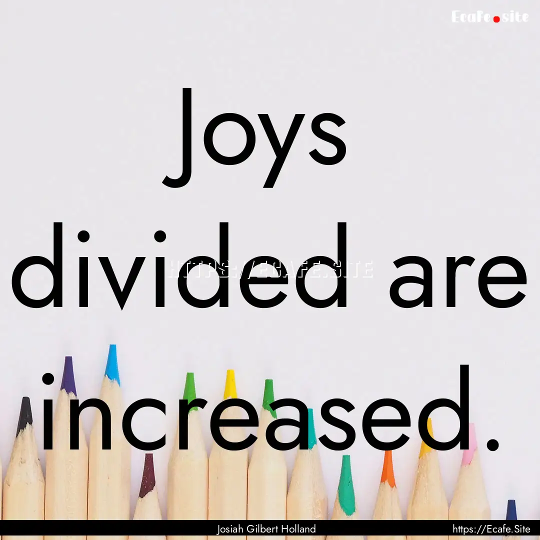 Joys divided are increased. : Quote by Josiah Gilbert Holland