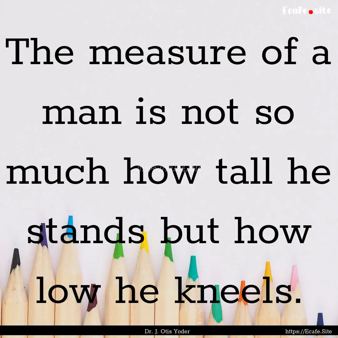 The measure of a man is not so much how tall.... : Quote by Dr. J. Otis Yoder