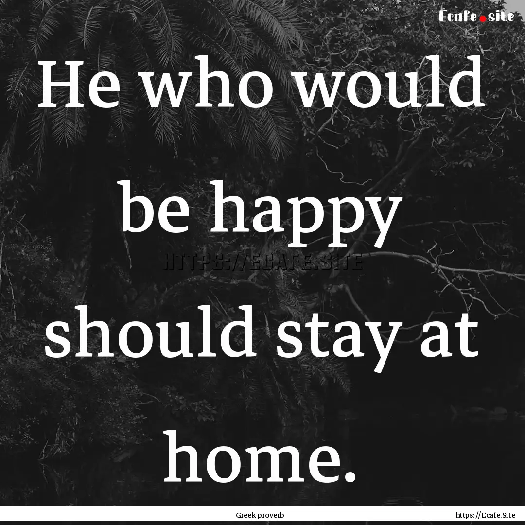 He who would be happy should stay at home..... : Quote by Greek proverb