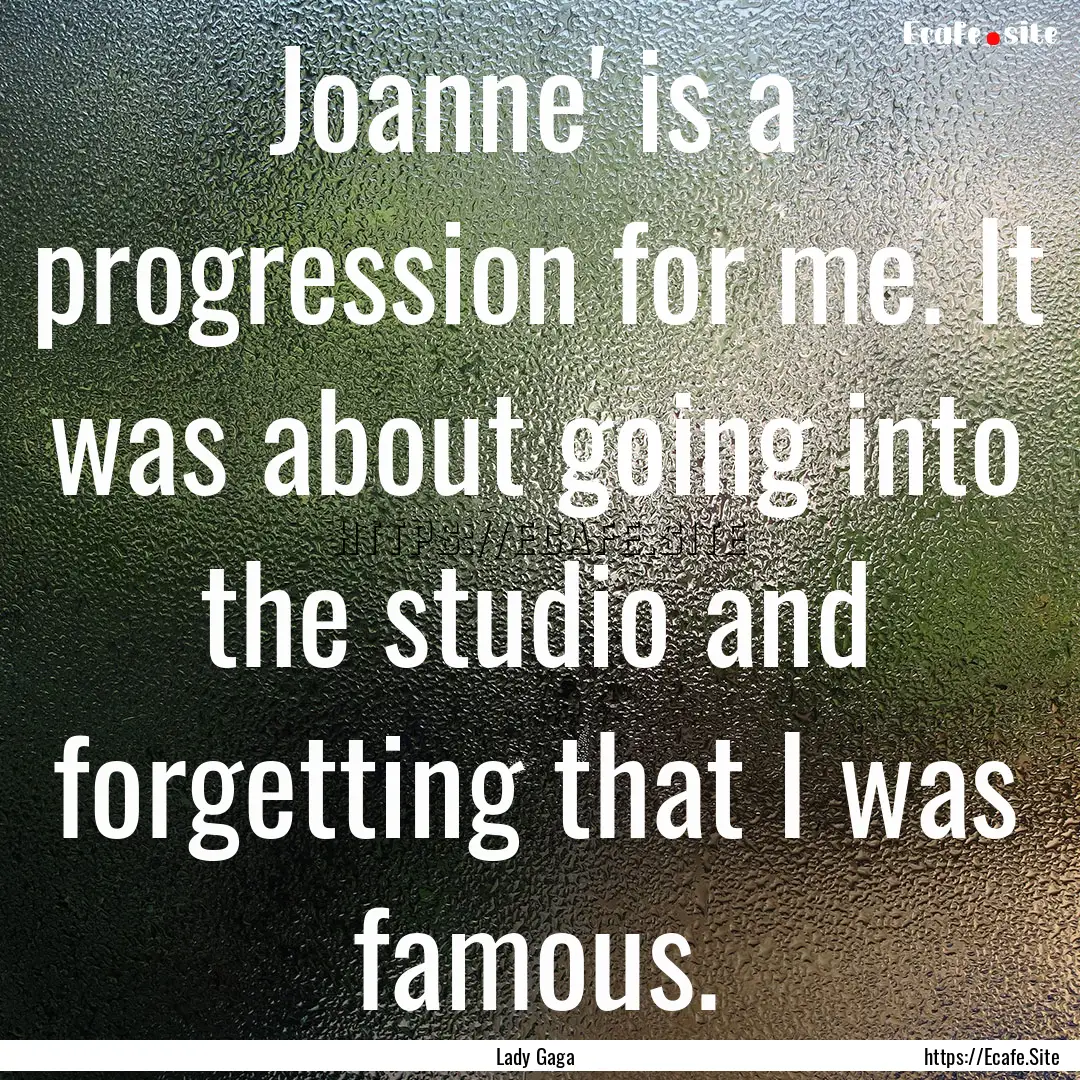 Joanne' is a progression for me. It was about.... : Quote by Lady Gaga