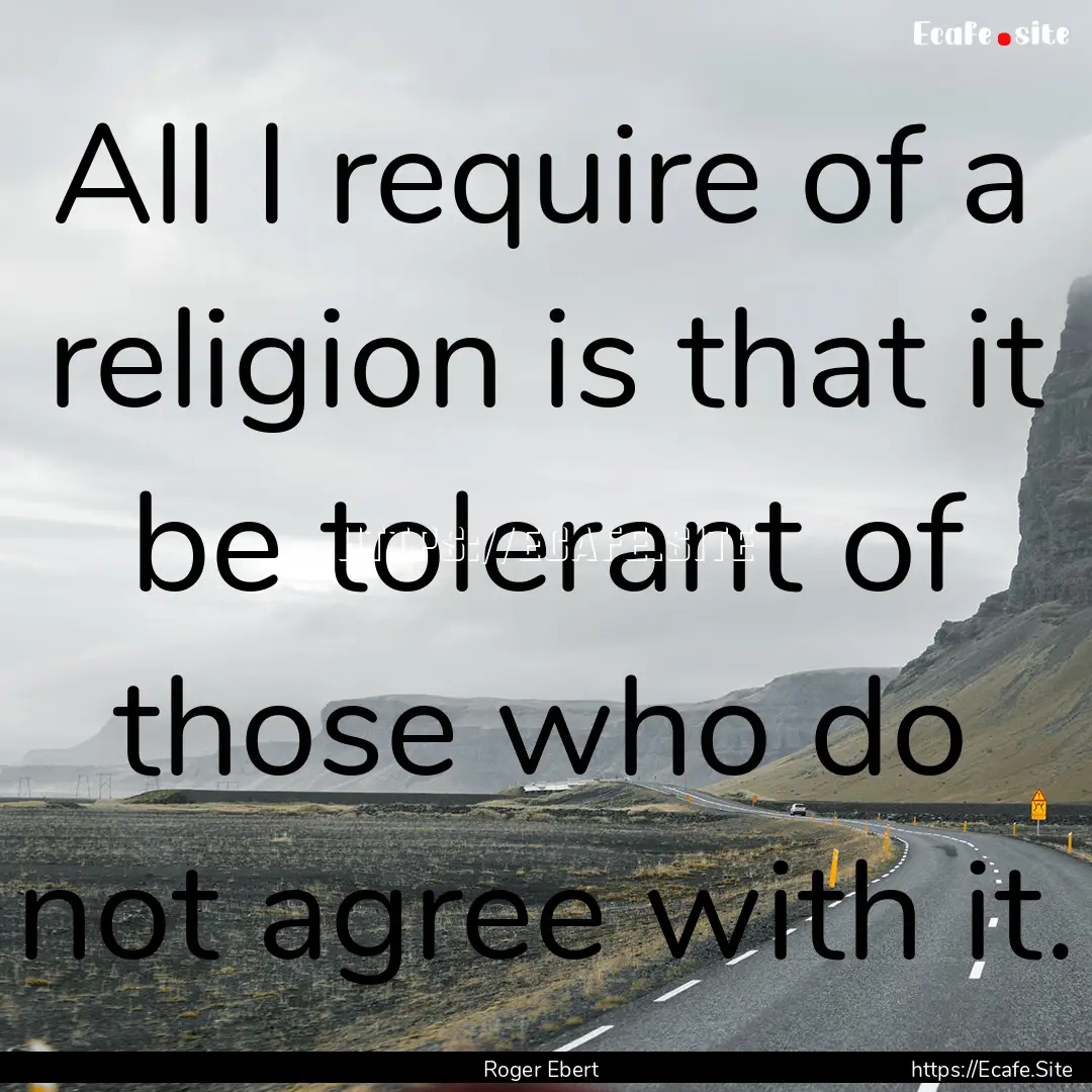 All I require of a religion is that it be.... : Quote by Roger Ebert