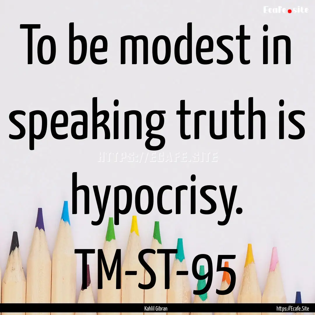 To be modest in speaking truth is hypocrisy..... : Quote by Kahlil Gibran