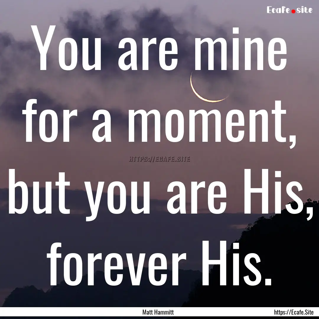 You are mine for a moment, but you are His,.... : Quote by Matt Hammitt