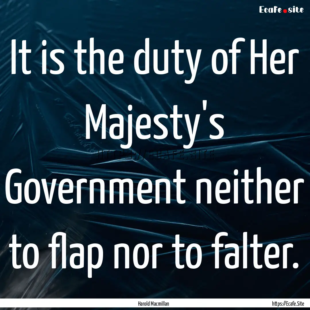 It is the duty of Her Majesty's Government.... : Quote by Harold Macmillan