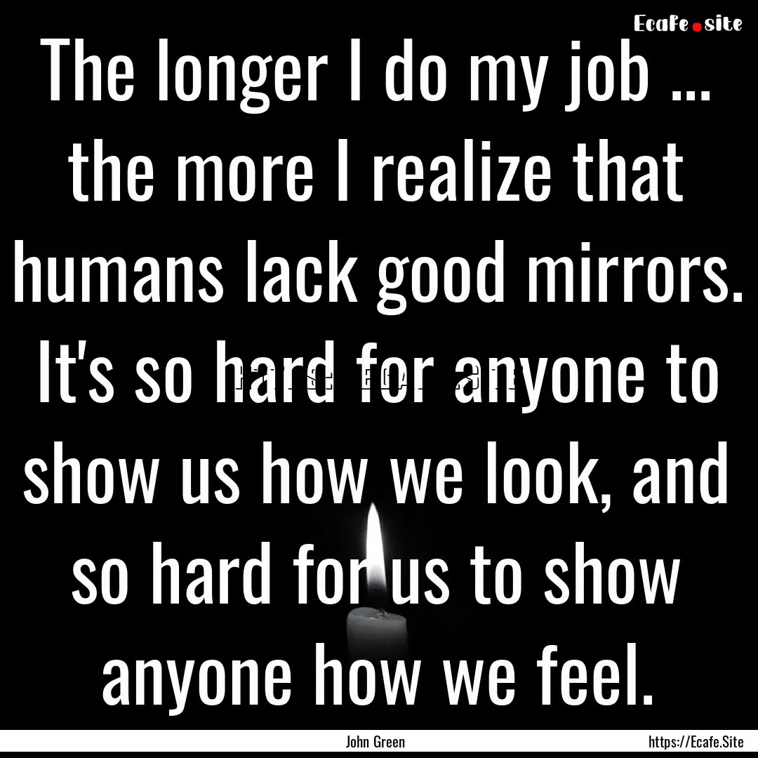 The longer I do my job ... the more I realize.... : Quote by John Green