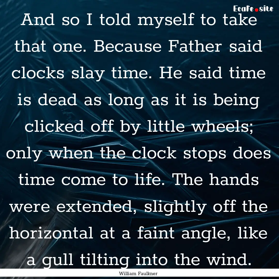 And so I told myself to take that one. Because.... : Quote by William Faulkner