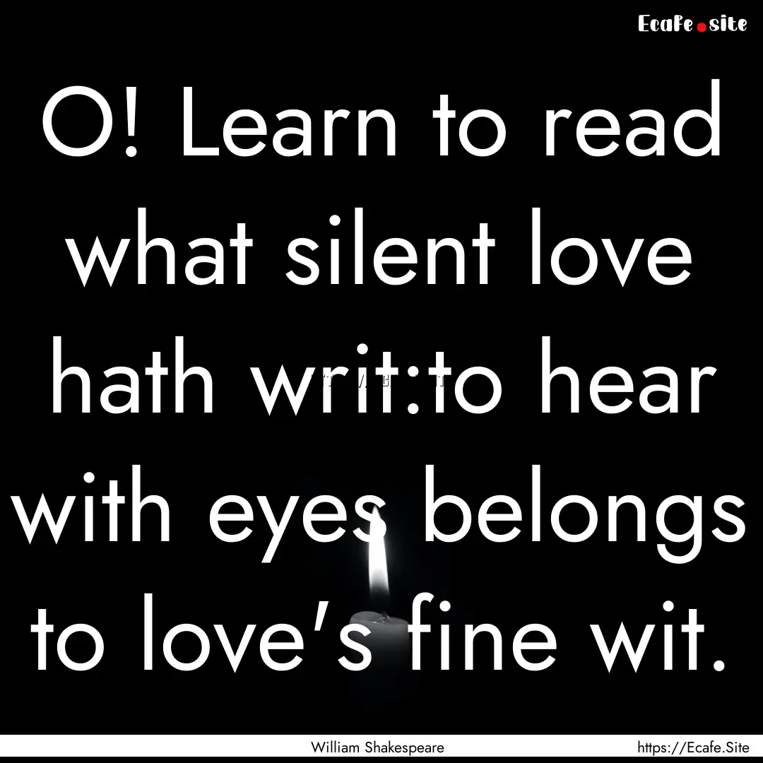 O! Learn to read what silent love hath writ:to.... : Quote by William Shakespeare