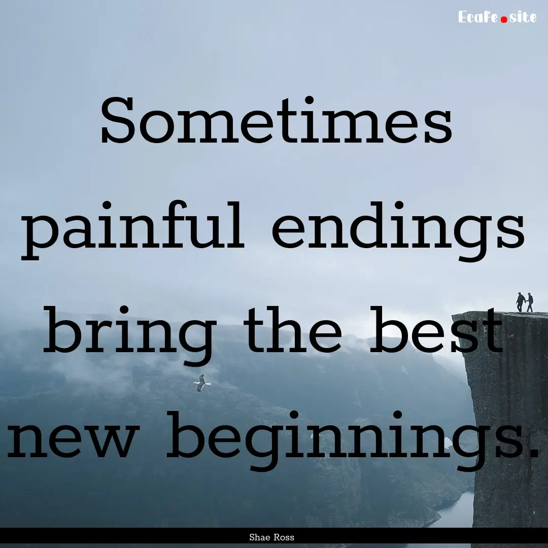 Sometimes painful endings bring the best.... : Quote by Shae Ross