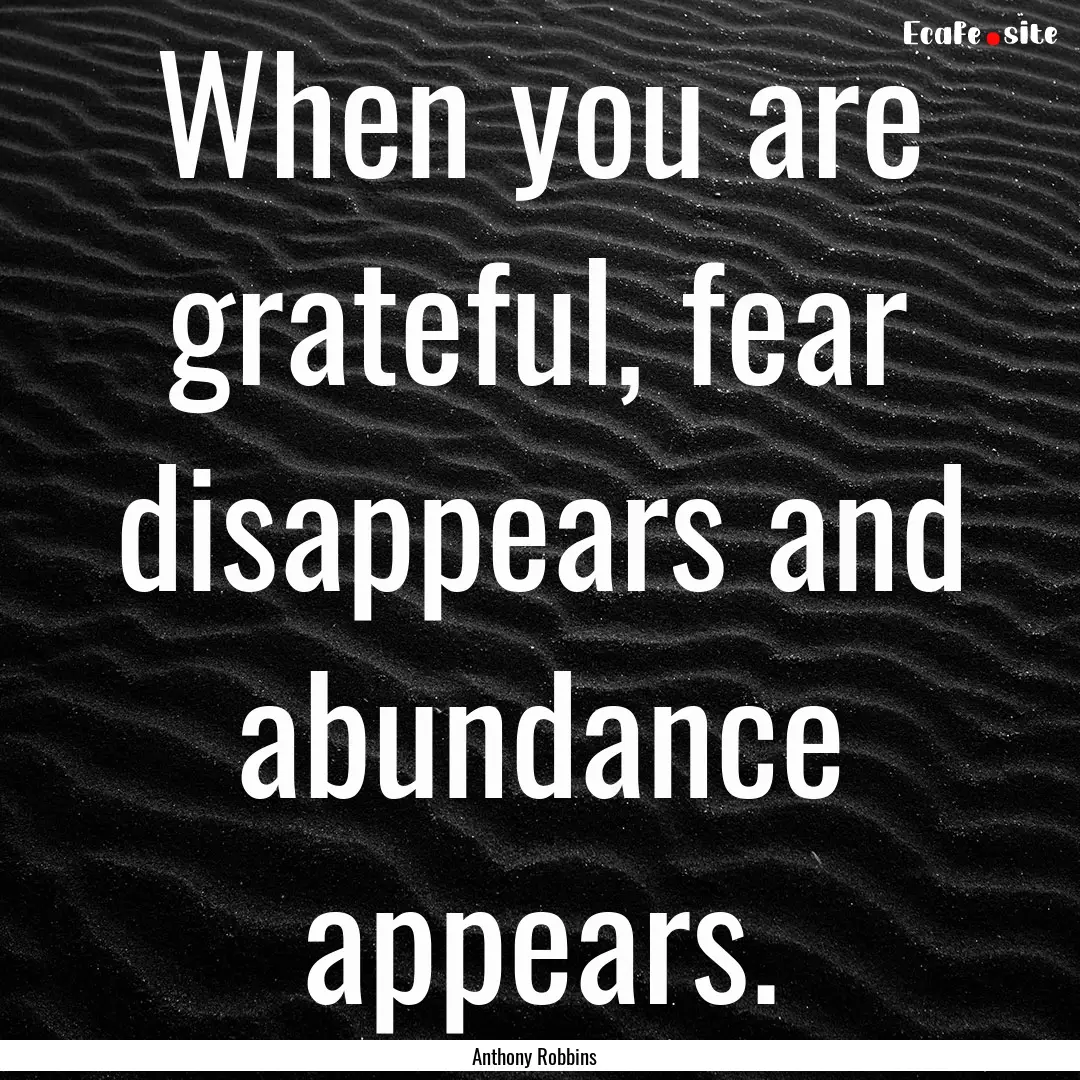 When you are grateful, fear disappears and.... : Quote by Anthony Robbins