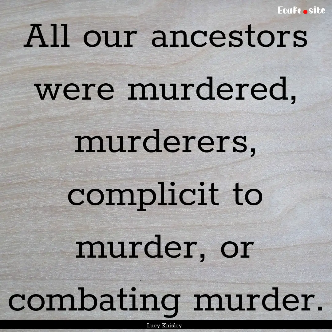 All our ancestors were murdered, murderers,.... : Quote by Lucy Knisley