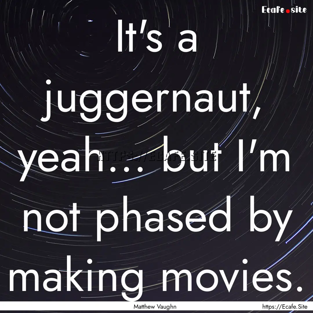 It's a juggernaut, yeah... but I'm not phased.... : Quote by Matthew Vaughn