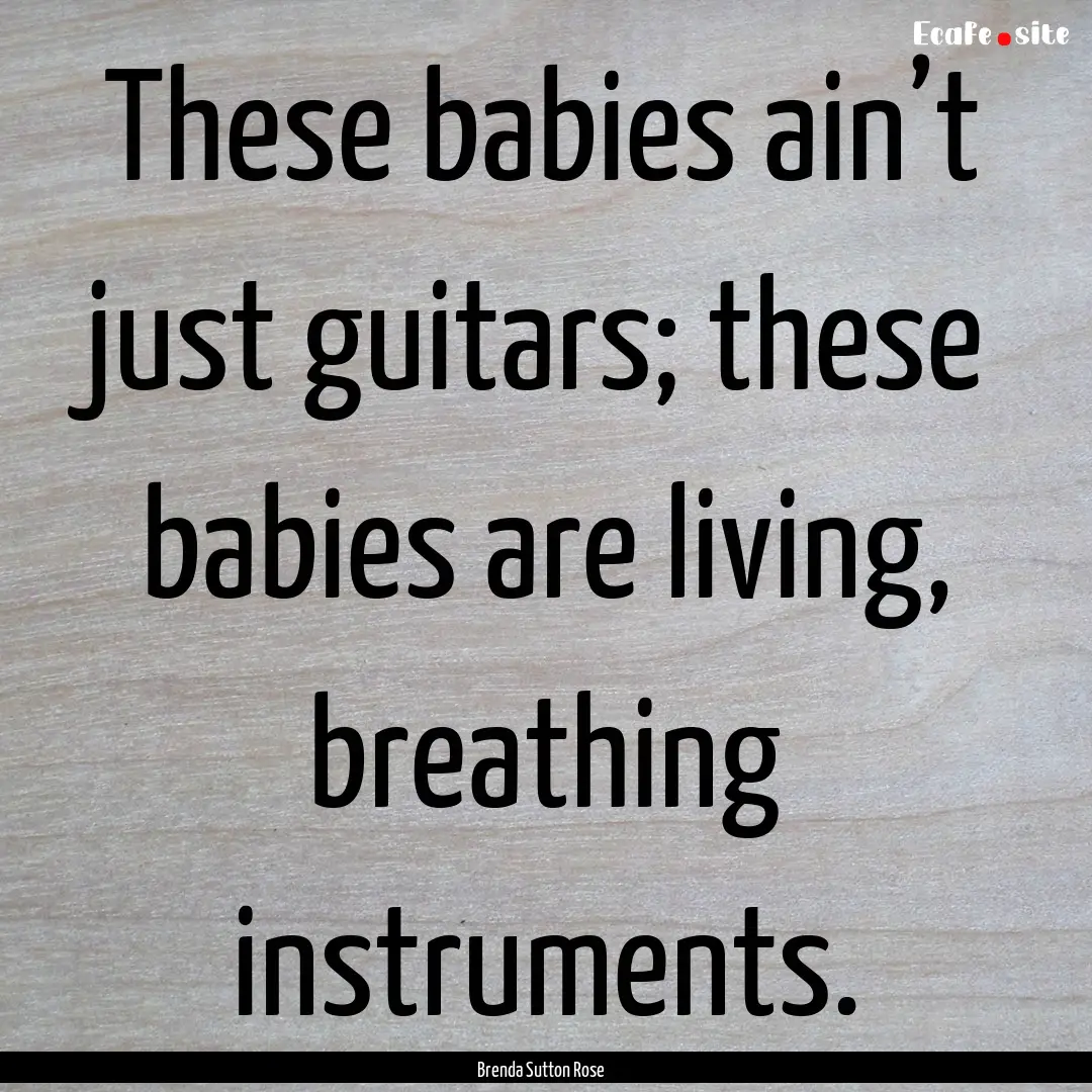 These babies ain’t just guitars; these.... : Quote by Brenda Sutton Rose