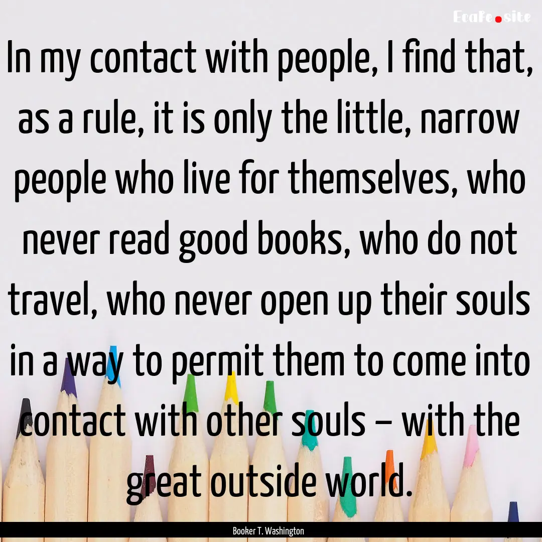 In my contact with people, I find that, as.... : Quote by Booker T. Washington