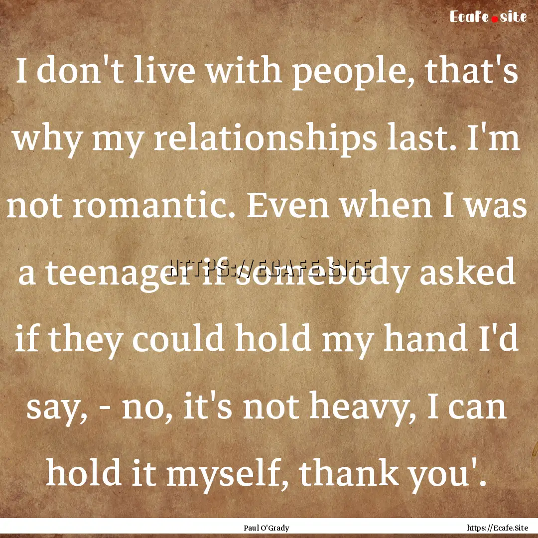 I don't live with people, that's why my relationships.... : Quote by Paul O'Grady