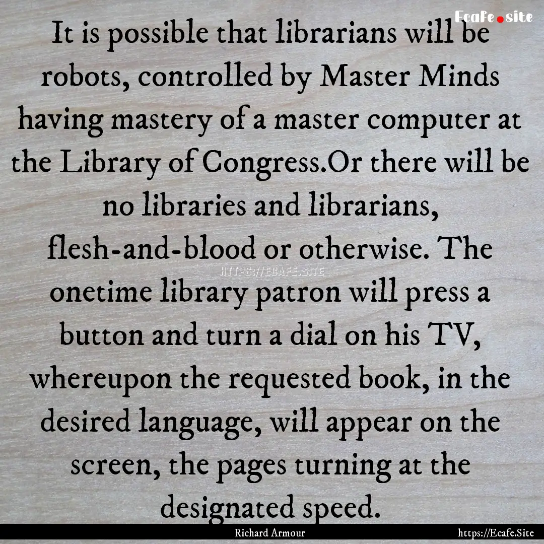 It is possible that librarians will be robots,.... : Quote by Richard Armour