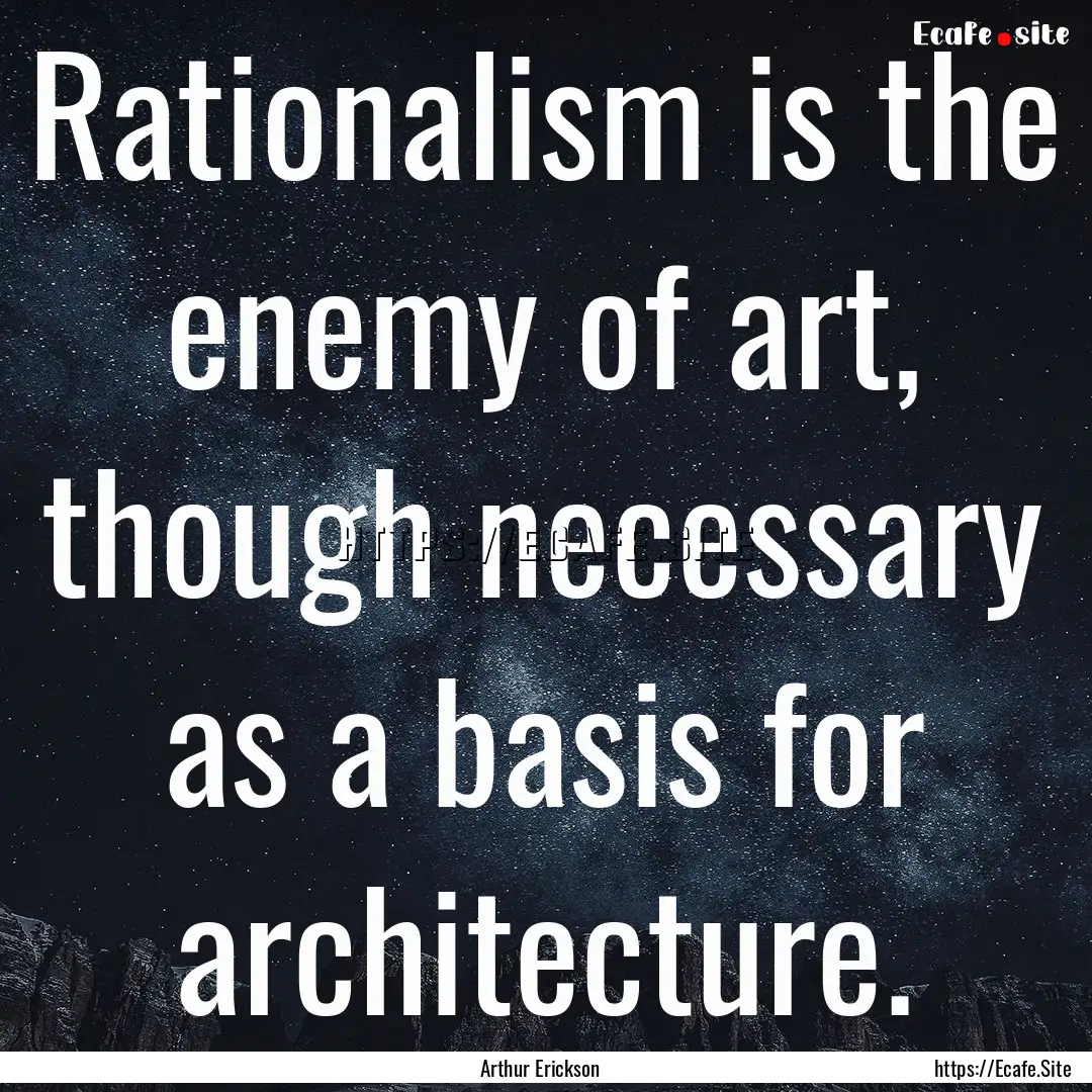 Rationalism is the enemy of art, though necessary.... : Quote by Arthur Erickson