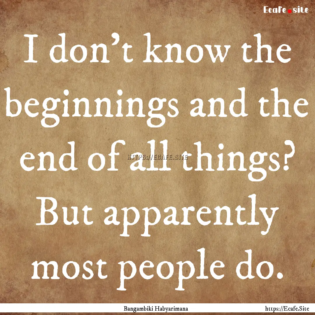 I don't know the beginnings and the end of.... : Quote by Bangambiki Habyarimana